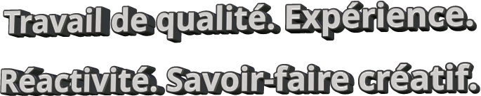 Travail de qualité. Expérience. Réactivité. Savoir-faire créatif.